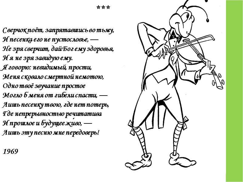 ***  Сверчок поёт, запрятавшись во тьму, И песенка его не пустословье, — Не